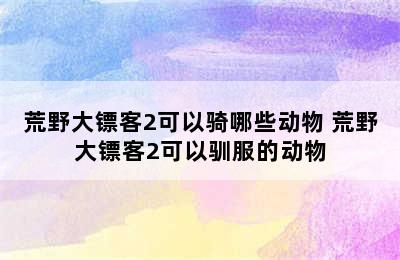 荒野大镖客2可以骑哪些动物 荒野大镖客2可以驯服的动物